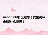 nsddnsdd什么意思（女生說nsdd是什么意思）