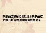 護(hù)膚品過(guò)敏后怎么處理（護(hù)膚品過(guò)敏怎么辦 應(yīng)急處理你需要學(xué)會(huì)）