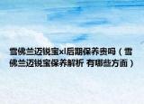 雪佛蘭邁銳寶xl后期保養(yǎng)貴嗎（雪佛蘭邁銳寶保養(yǎng)解析 有哪些方面）