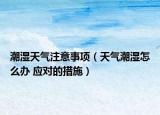 潮濕天氣注意事項(xiàng)（天氣潮濕怎么辦 應(yīng)對(duì)的措施）
