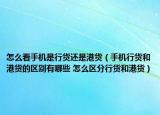 怎么看手機是行貨還是港貨（手機行貨和港貨的區(qū)別有哪些 怎么區(qū)分行貨和港貨）