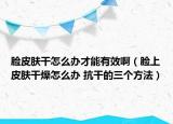 臉皮膚干怎么辦才能有效?。樕掀つw干燥怎么辦 抗干的三個(gè)方法）