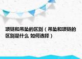 項(xiàng)鏈和吊墜的區(qū)別（吊墜和項(xiàng)鏈的區(qū)別是什么 如何選擇）