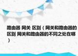 路由器 網(wǎng)關(guān) 區(qū)別（網(wǎng)關(guān)和路由器的區(qū)別 網(wǎng)關(guān)和路由器的不同之處在哪）