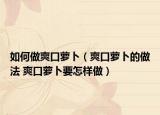如何做爽口蘿卜（爽口蘿卜的做法 爽口蘿卜要怎樣做）