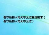 看守所的人每天怎么過(guò)生理需求（看守所的人每天怎么過(guò)）