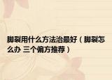 腳裂用什么方法治最好（腳裂怎么辦 三個偏方推薦）