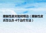 接觸性皮炎如何根治（接觸性皮炎怎么辦 4個(gè)治療方法）
