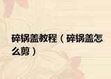 碎鍋蓋教程（碎鍋蓋怎么剪）