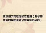 緊急避孕藥啥時(shí)候吃有用（避孕藥什么時(shí)候吃有效 2種緊急避孕藥）