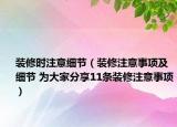 裝修時注意細節(jié)（裝修注意事項及細節(jié) 為大家分享11條裝修注意事項）