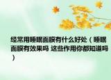 經(jīng)常用睡眠面膜有什么好處（睡眠面膜有效果嗎 這些作用你都知道嗎）