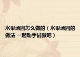 水果湯圓怎么做的（水果湯圓的做法 一起動手試做吧）