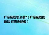 廣東腸粉怎么做?（廣東腸粉的做法 在家也能做）