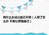 有什么辦法讓自己不煩（人煩了怎么辦 不要讓煩惱自己）