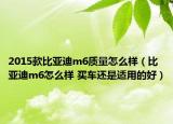 2015款比亞迪m6質(zhì)量怎么樣（比亞迪m6怎么樣 買車還是適用的好）