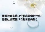 暑假社會(huì)實(shí)踐 3個(gè)要求要做到什么（暑假社會(huì)實(shí)踐 3個(gè)要求要做到）
