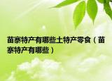 苗寨特產(chǎn)有哪些土特產(chǎn)零食（苗寨特產(chǎn)有哪些）