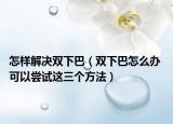怎樣解決雙下巴（雙下巴怎么辦 可以嘗試這三個(gè)方法）