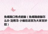魚嘴鞋口有點磨腳（魚嘴鞋磨腳怎么辦 別著急 小編在這里為大家支妙招）