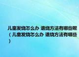 兒童發(fā)燒怎么辦 退燒方法有哪些呢（兒童發(fā)燒怎么辦 退燒方法有哪些）