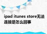 ipad itunes store無(wú)法連接是怎么回事