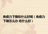 免疫力下降吃什么好呢（免疫力下降怎么辦 吃什么好）