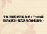 干紅是葡萄酒還是紅酒（干紅和葡萄酒的區(qū)別 看完記得點(diǎn)擊收藏喲）