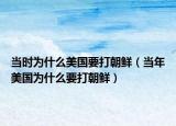 當(dāng)時(shí)為什么美國要打朝鮮（當(dāng)年美國為什么要打朝鮮）