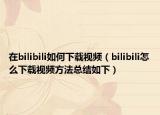 在bilibili如何下載視頻（bilibili怎么下載視頻方法總結(jié)如下）