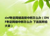 dnf老是網(wǎng)絡(luò)連接中斷怎么辦（DNF老是網(wǎng)絡(luò)中斷怎么辦 下面就教給大家）