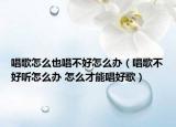 唱歌怎么也唱不好怎么辦（唱歌不好聽怎么辦 怎么才能唱好歌）