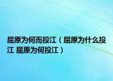 屈原為何而投江（屈原為什么投江 屈原為何投江）