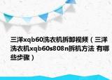 三洋xqb60洗衣機(jī)拆卸視頻（三洋洗衣機(jī)xqb60s808n拆機(jī)方法 有哪些步驟）