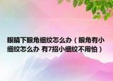 眼睛下眼角細紋怎么辦（眼角有小細紋怎么辦 有7招小細紋不用怕）