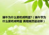 端午為什么要吃咸鴨蛋?（端午節(jié)為什么要吃咸鴨蛋 真相竟然是這樣）