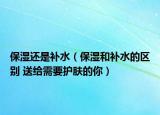 保濕還是補水（保濕和補水的區(qū)別 送給需要護膚的你）