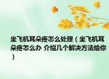 坐飛機(jī)耳朵疼怎么處理（坐飛機(jī)耳朵疼怎么辦 介紹幾個(gè)解決方法給你）