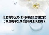 低血糖怎么辦 如何調(diào)理低血糖飲食（低血糖怎么辦 如何調(diào)理低血糖）