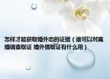 怎樣才能獲取婚外戀的證據(jù)（誰可以對離婚調(diào)查取證 婚外情取證有什么用）