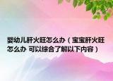 嬰幼兒肝火旺怎么辦（寶寶肝火旺怎么辦 可以綜合了解以下內(nèi)容）
