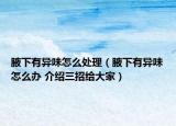 腋下有異味怎么處理（腋下有異味怎么辦 介紹三招給大家）