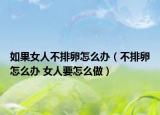 如果女人不排卵怎么辦（不排卵怎么辦 女人要怎么做）
