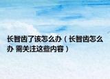 長智齒了該怎么辦（長智齒怎么辦 需關(guān)注這些內(nèi)容）