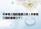 不孝有三指的是哪三樣（不孝有三指的是哪三個）