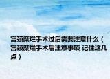 宮頸糜爛手術(shù)過后需要注意什么（宮頸糜爛手術(shù)后注意事項(xiàng) 記住這幾點(diǎn)）