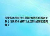 行貨和水貨有什么區(qū)別 如何區(qū)分兩者關(guān)系（行貨和水貨有什么區(qū)別 如何區(qū)分兩者）