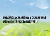 面試后怎么寫感謝信（怎樣寫面試后的感謝信 要以感謝開頭）