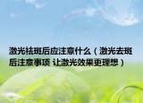 激光祛斑后應(yīng)注意什么（激光去斑后注意事項(xiàng) 讓激光效果更理想）