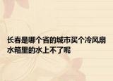 長春是哪個省的城市買個冷風扇水箱里的水上不了呢